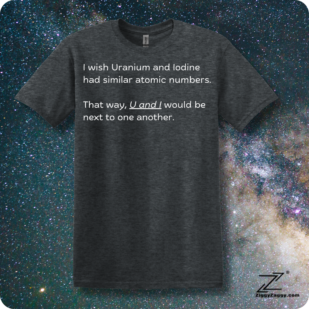 I Wish Uranium and Iodine Had Similar Atomic Numbers That Way U and I Could Be Closer Together